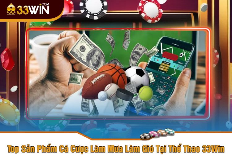 Top Sản Phẩm Cá Cược Làm Mưa Làm Gió Tại Thể Thao 33Win